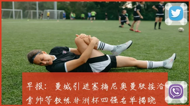 早报：曼城引进塞梅尼奥曼联接洽索帅等教练非洲杯四强名单揭晓