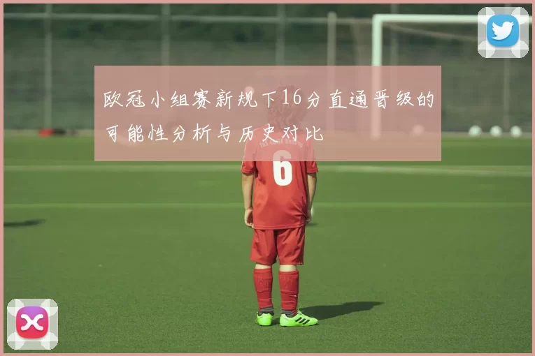 欧冠小组赛新规下16分直通晋级的可能性分析与历史对比