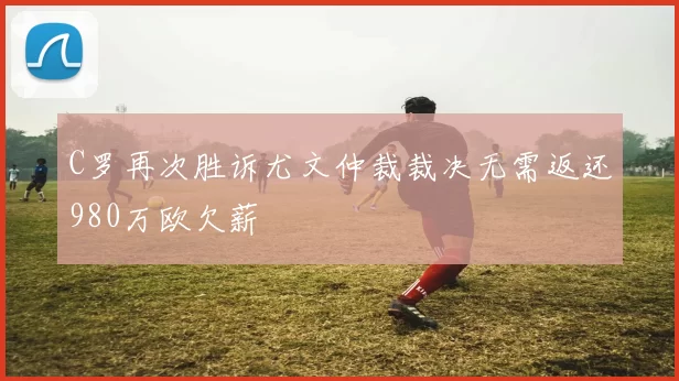 C罗再次胜诉尤文仲裁裁决无需返还980万欧欠薪