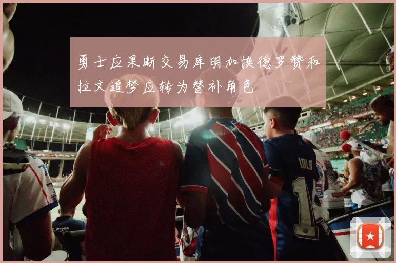 勇士应果断交易库明加换德罗赞和拉文追梦应转为替补角色