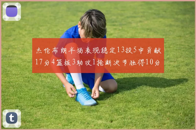 杰伦布朗半场表现稳定13投5中贡献17分4篮板3助攻1抢断次节独得10分