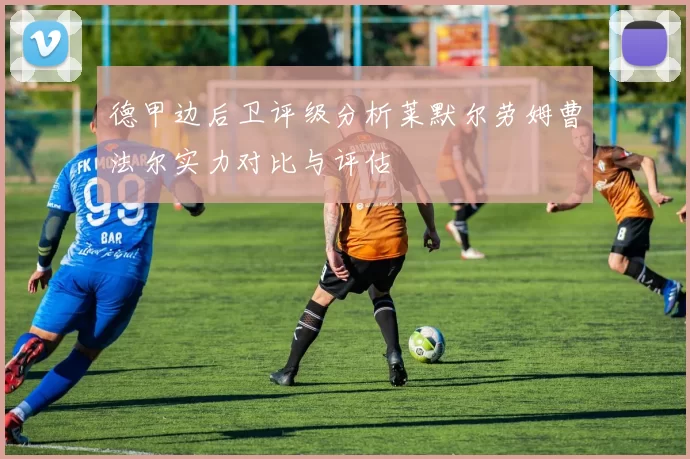 德甲边后卫评级分析莱默尔劳姆曹法尔实力对比与评估