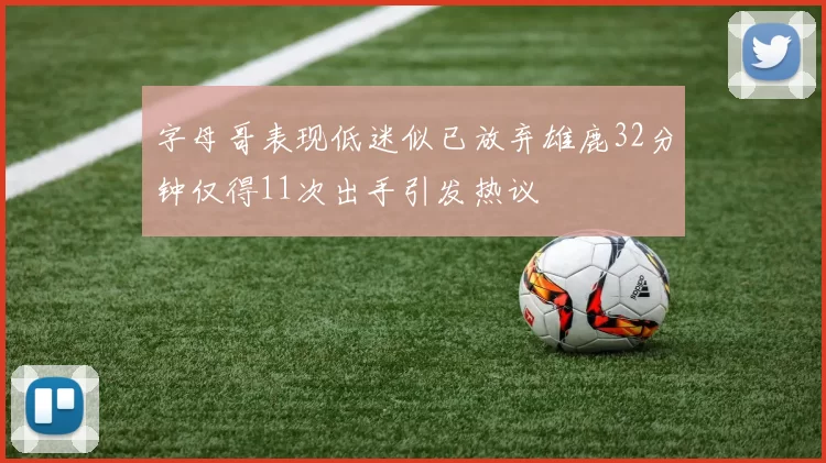 字母哥表现低迷似已放弃雄鹿32分钟仅得11次出手引发热议