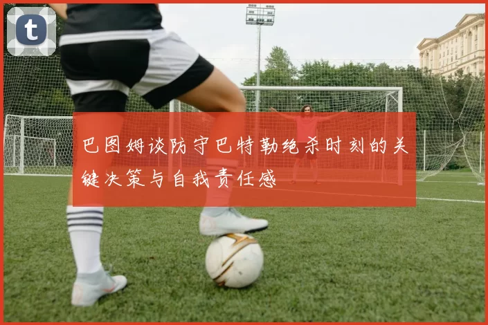 巴图姆谈防守巴特勒绝杀时刻的关键决策与自我责任感