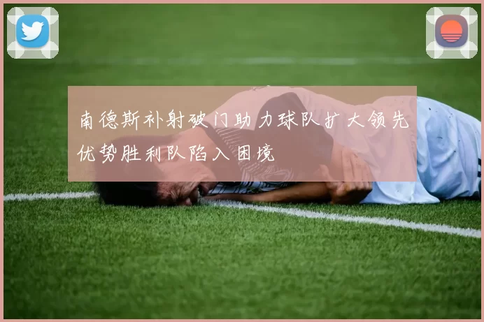 南德斯补射破门助力球队扩大领先优势胜利队陷入困境