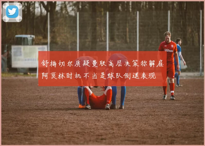 舒梅切尔质疑曼联高层决策称解雇阿莫林时机不当是球队倒退表现