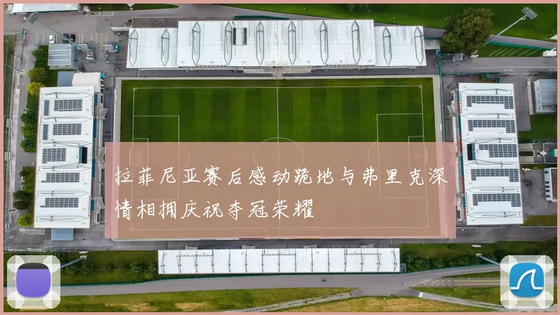 拉菲尼亚赛后感动跪地与弗里克深情相拥庆祝夺冠荣耀